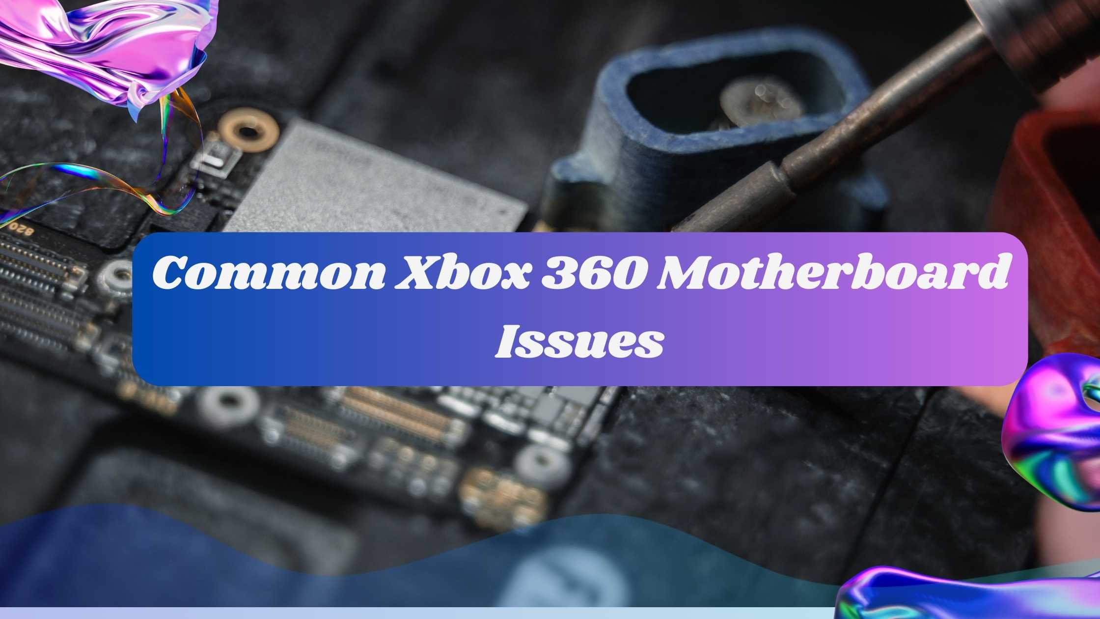 Common Xbox 360 Motherboard Issues